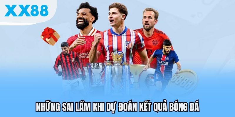 Những sai lầm khi dự đoán kết quả bóng đá