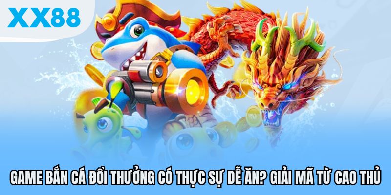 Game Bắn Cá Đổi Thưởng Có Thực Sự Dễ Ăn? Giải Mã Từ Cao Thủ 1 Game bắn cá đổi thưởng có thực sự dễ ăn?